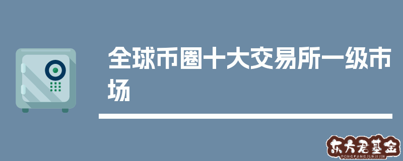 全球币圈十大交易所排名揭晓，CoinBase、Binance 等你了解多少？