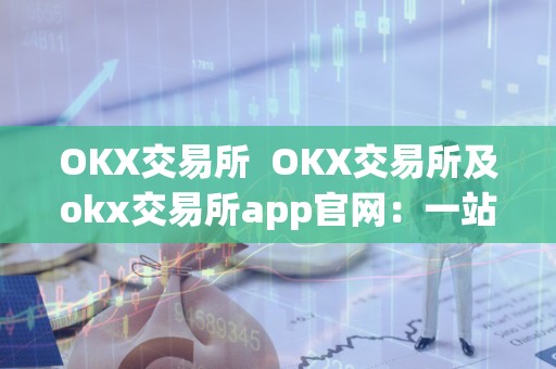 OKX 交易所：全球领先的数字资产交易平台，安全稳定高效，交易对丰富，操作方便