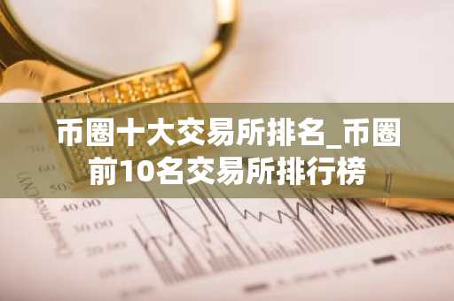 币圈十大交易所排名_币圈前50名交易所排行榜_币圈排名前十
